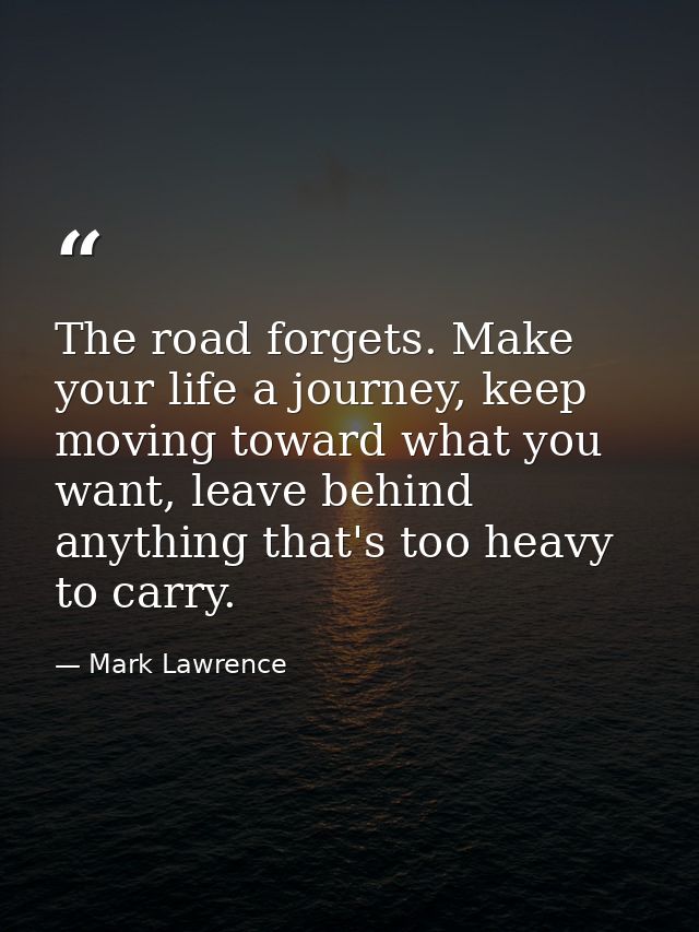 The road forgets. Make your life a journey, keep moving toward what you want, leave behind anything that's too heavy to  — Mark Lawrence
