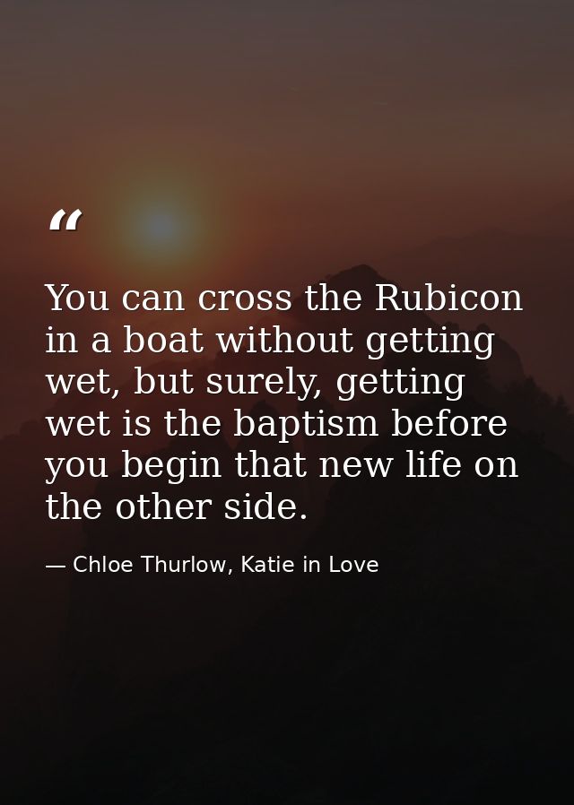 You can cross the Rubicon in a boat without getting wet, but surely, getting wet is the baptism before you begin that ne — Chloe Thurlow, Katie in Love