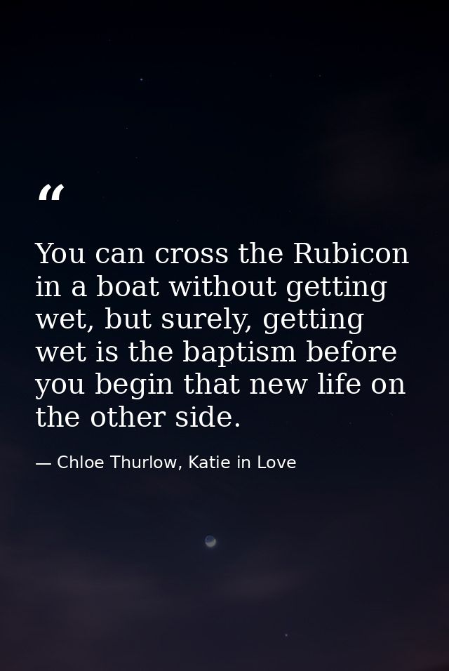 You can cross the Rubicon in a boat without getting wet, but surely, getting wet is the baptism before you begin that ne — Chloe Thurlow, Katie in Love