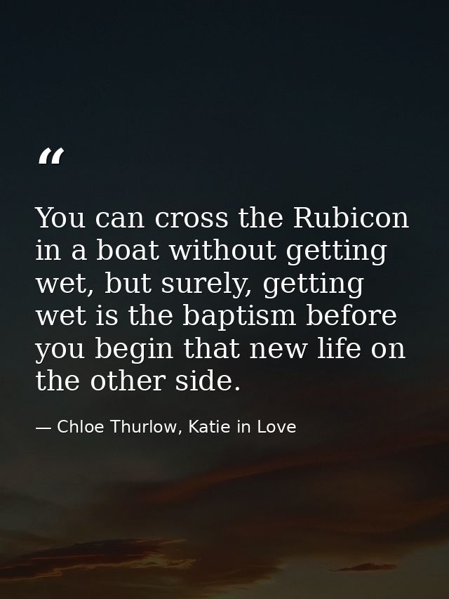 You can cross the Rubicon in a boat without getting wet, but surely, getting wet is the baptism before you begin that ne — Chloe Thurlow, Katie in Love