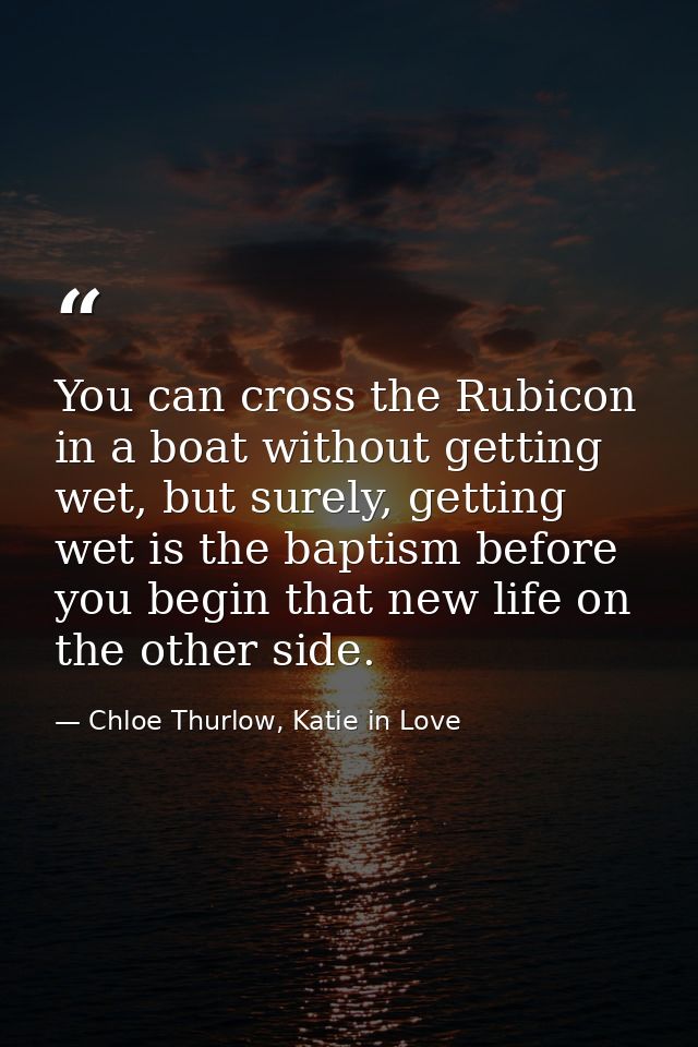You can cross the Rubicon in a boat without getting wet, but surely, getting wet is the baptism before you begin that ne — Chloe Thurlow, Katie in Love