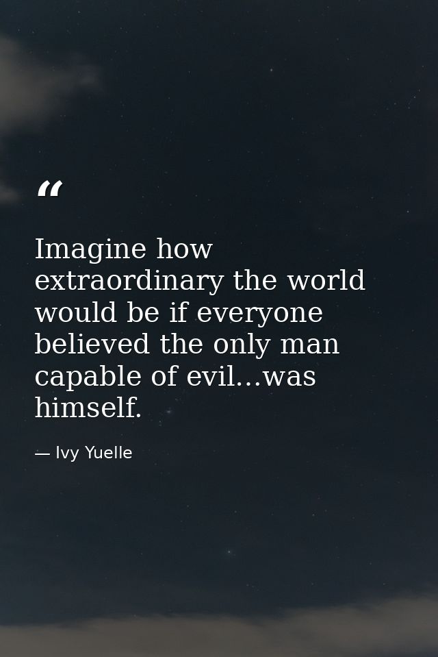 Imagine how extraordinary the world would be if everyone believed the only man capable of evil…was himself. — Ivy Yuelle