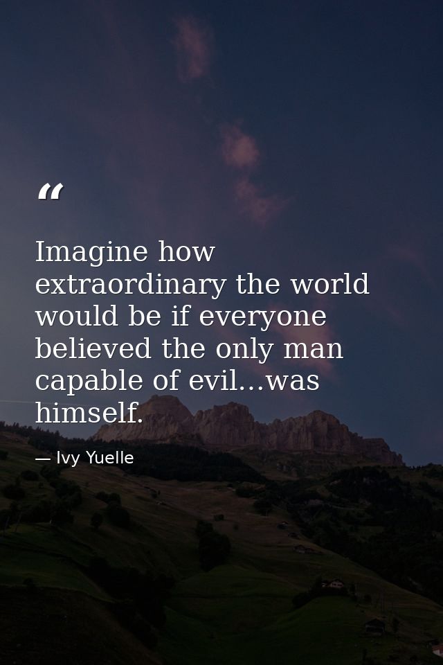 Imagine how extraordinary the world would be if everyone believed the only man capable of evil…was himself. — Ivy Yuelle
