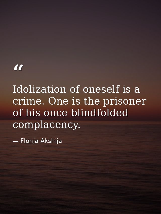 Idolization of oneself is a crime. One is the prisoner of his once blindfolded complacency. — Flonja Akshija