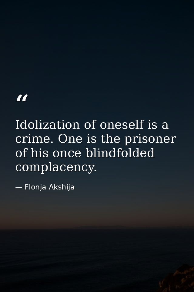 Idolization of oneself is a crime. One is the prisoner of his once blindfolded complacency. — Flonja Akshija