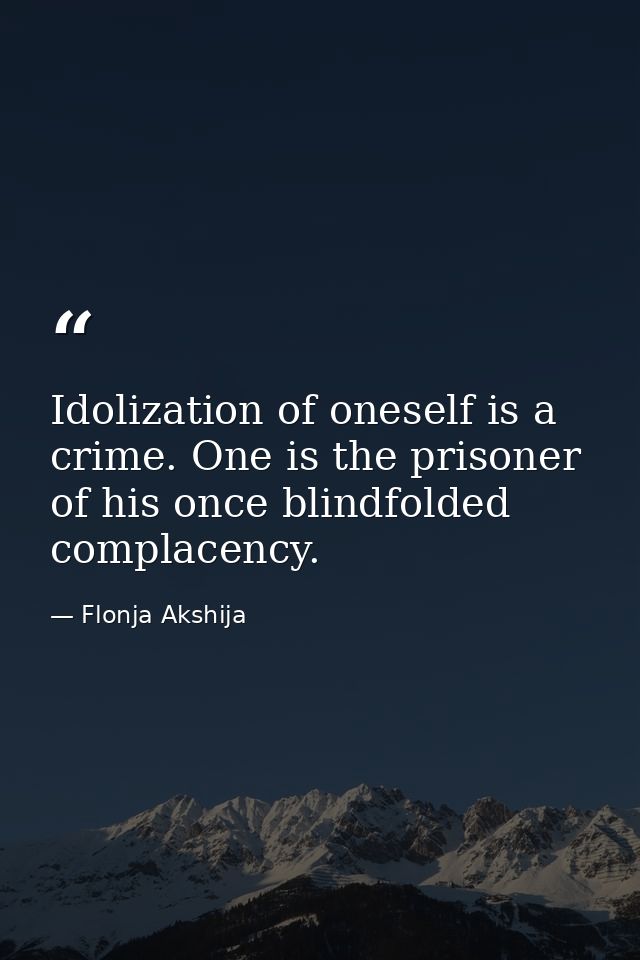 Idolization of oneself is a crime. One is the prisoner of his once blindfolded complacency. — Flonja Akshija
