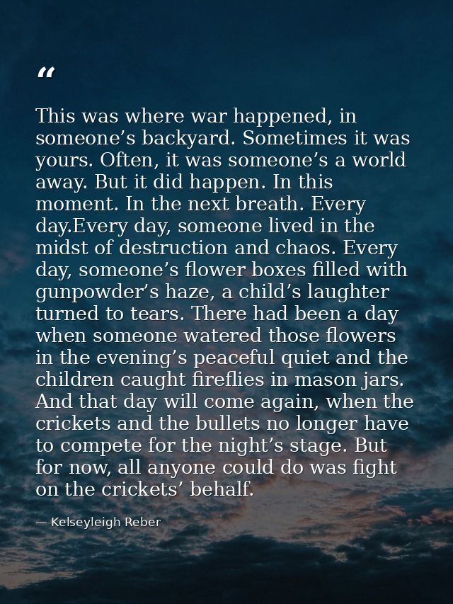 This was where war happened, in someone’s backyard. Sometimes it was yours. Often, it was someone’s a world away. But it — Kelseyleigh Reber