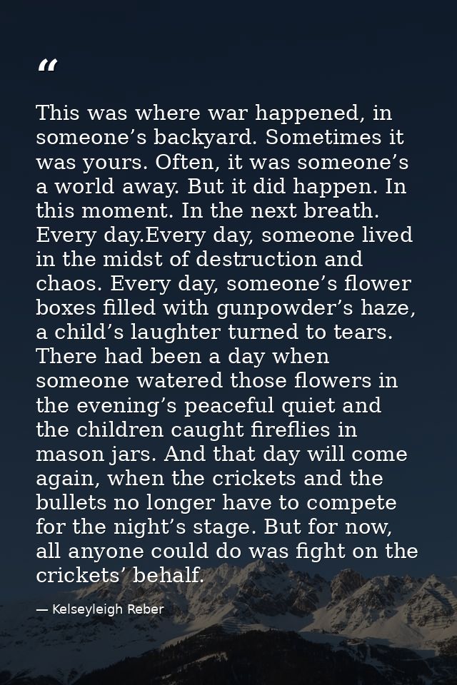 This was where war happened, in someone’s backyard. Sometimes it was yours. Often, it was someone’s a world away. But it — Kelseyleigh Reber