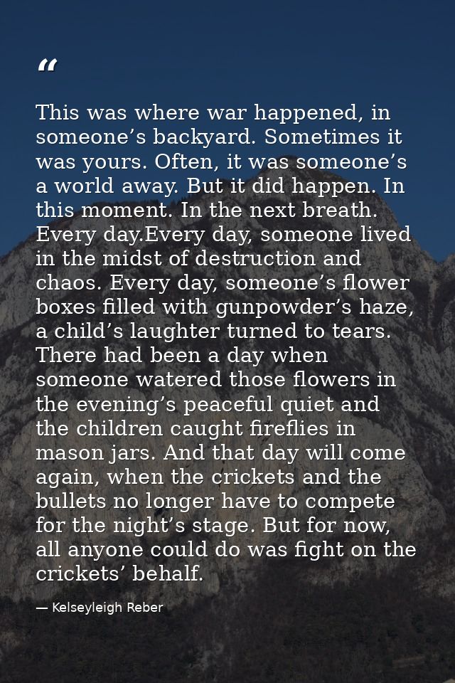 This was where war happened, in someone’s backyard. Sometimes it was yours. Often, it was someone’s a world away. But it — Kelseyleigh Reber