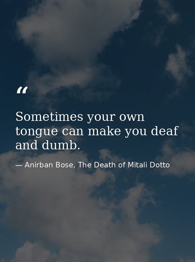 Sometimes your own tongue can make you deaf and dumb. — Anirban Bose, The Death of Mitali Dotto