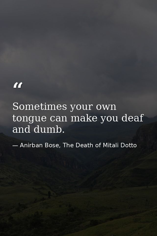 Sometimes your own tongue can make you deaf and dumb. — Anirban Bose, The Death of Mitali Dotto