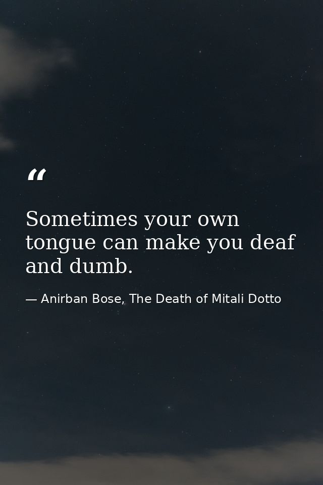 Sometimes your own tongue can make you deaf and dumb. — Anirban Bose, The Death of Mitali Dotto