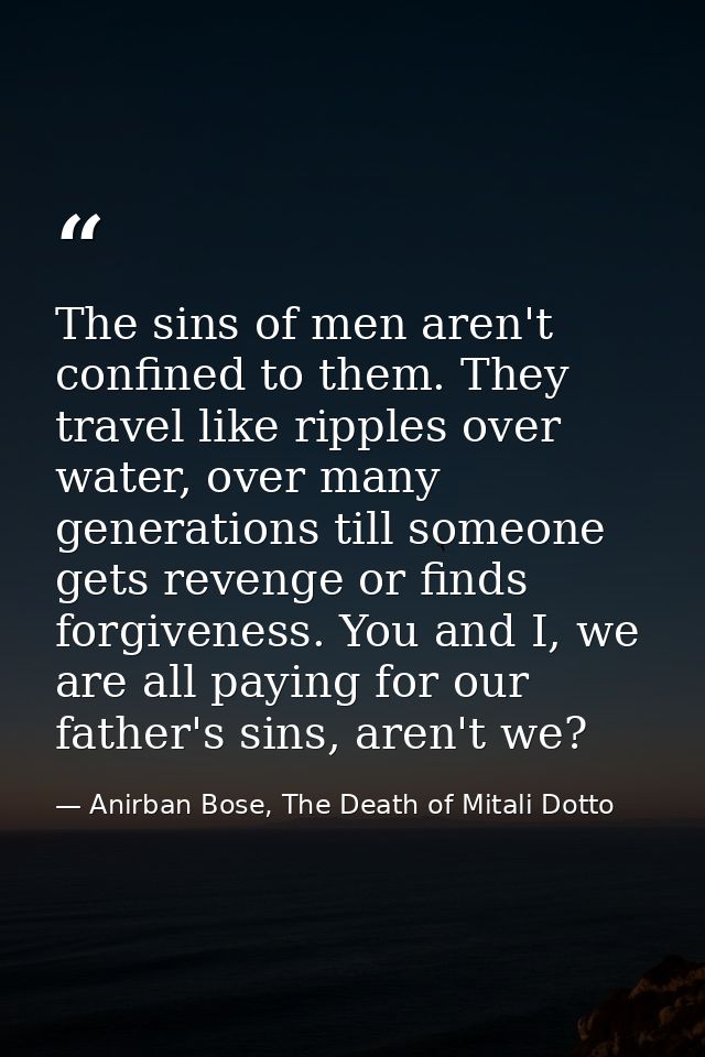 The sins of men aren't confined to them. They travel like ripples over water, over many generations till someone gets re — Anirban Bose, The Death of Mitali Dotto