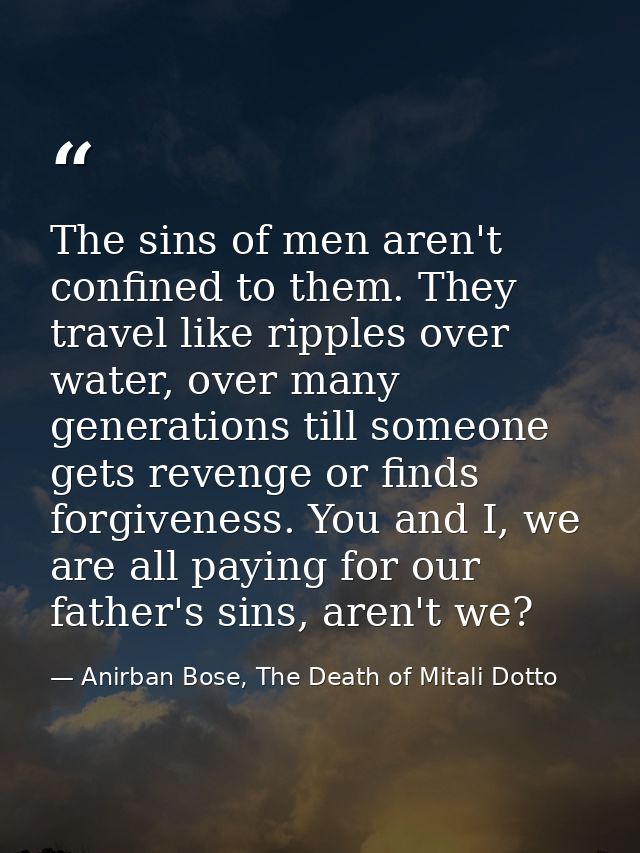 The sins of men aren't confined to them. They travel like ripples over water, over many generations till someone gets re — Anirban Bose, The Death of Mitali Dotto