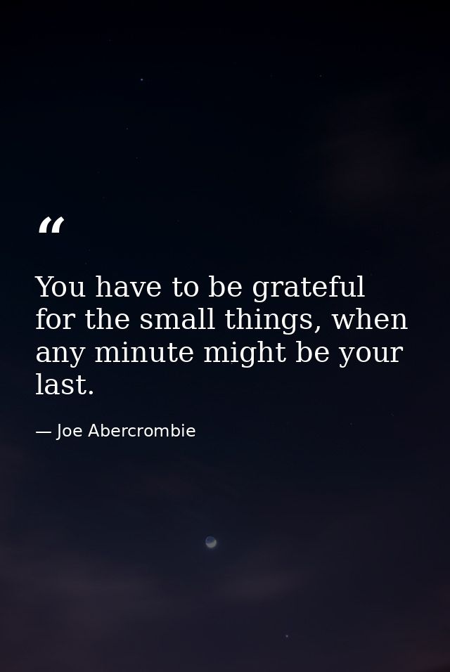 You have to be grateful for the small things, when any minute might be your last. — Joe Abercrombie