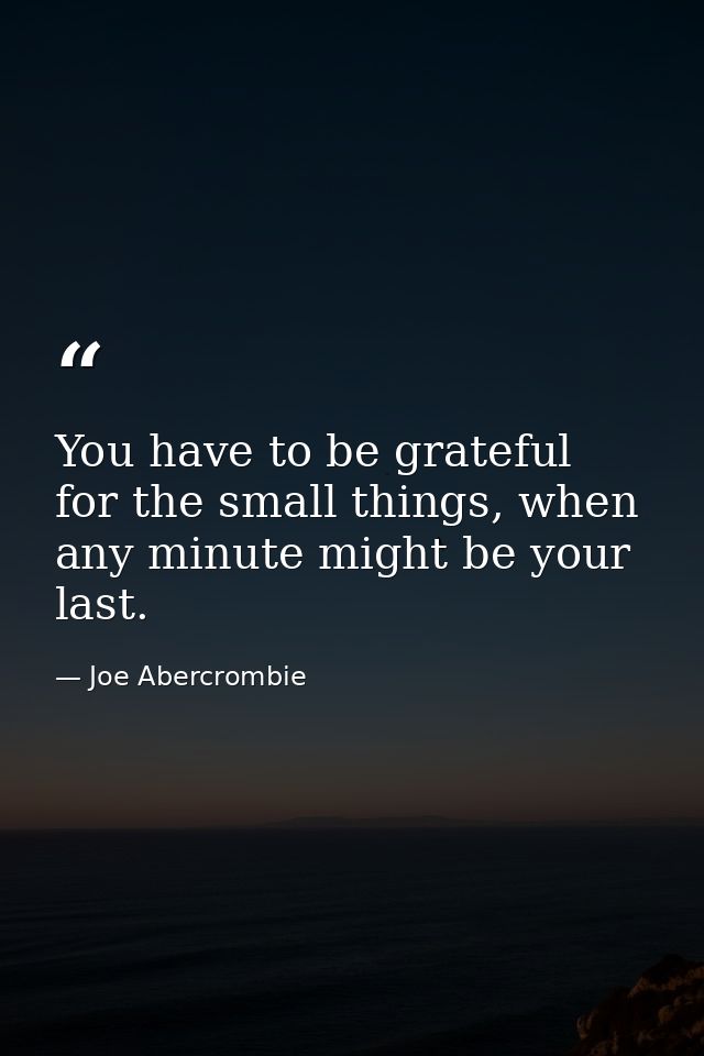 You have to be grateful for the small things, when any minute might be your last. — Joe Abercrombie