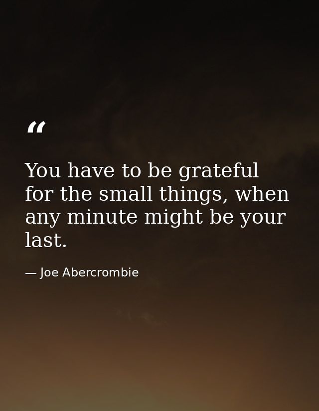 You have to be grateful for the small things, when any minute might be your last. — Joe Abercrombie