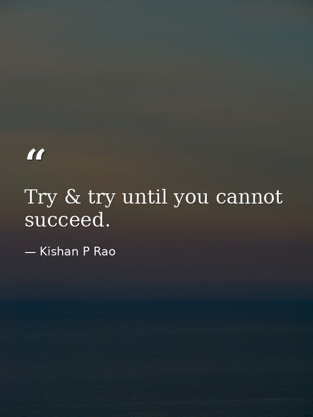 Try & try until you cannot succeed. — Kishan P Rao