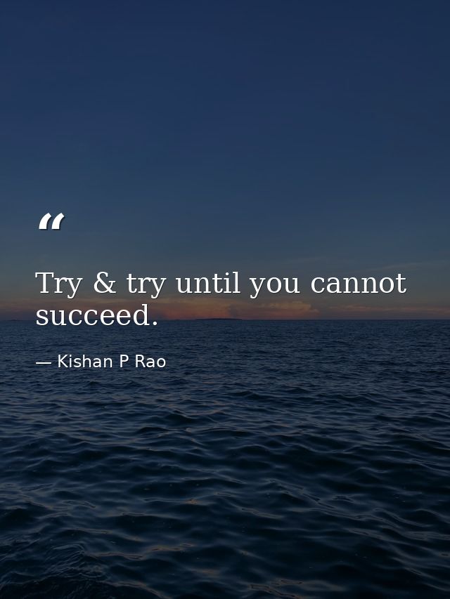 Try & try until you cannot succeed. — Kishan P Rao