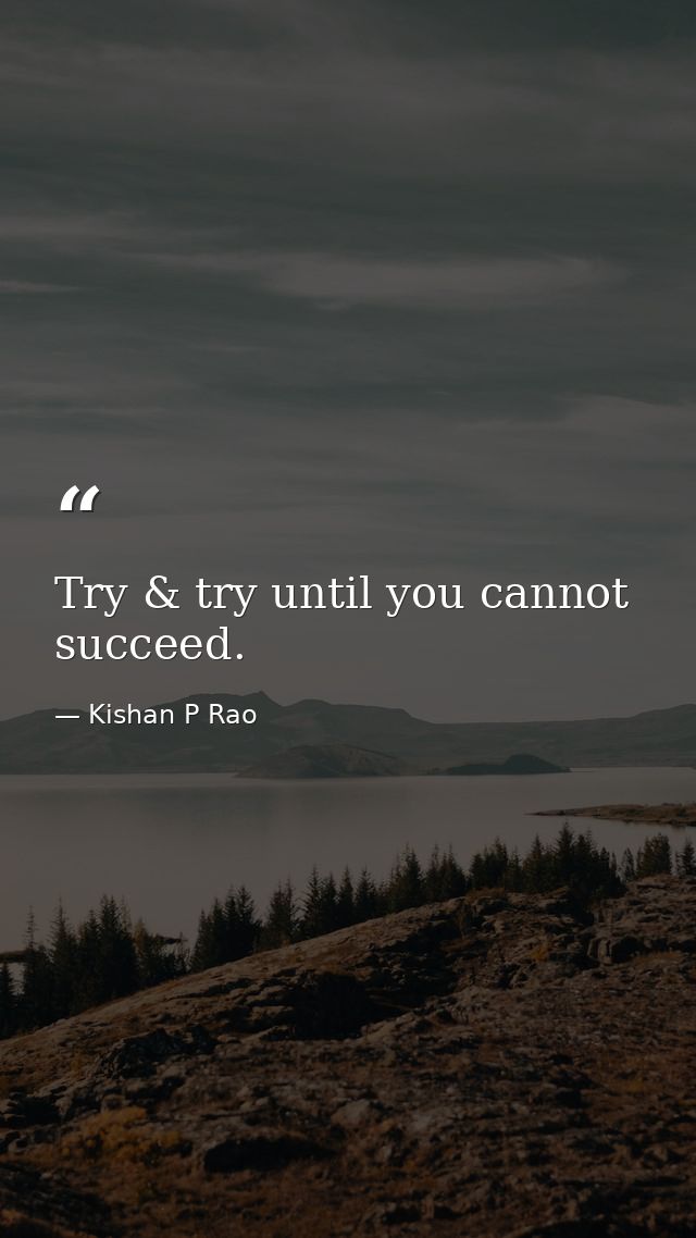Try & try until you cannot succeed. — Kishan P Rao