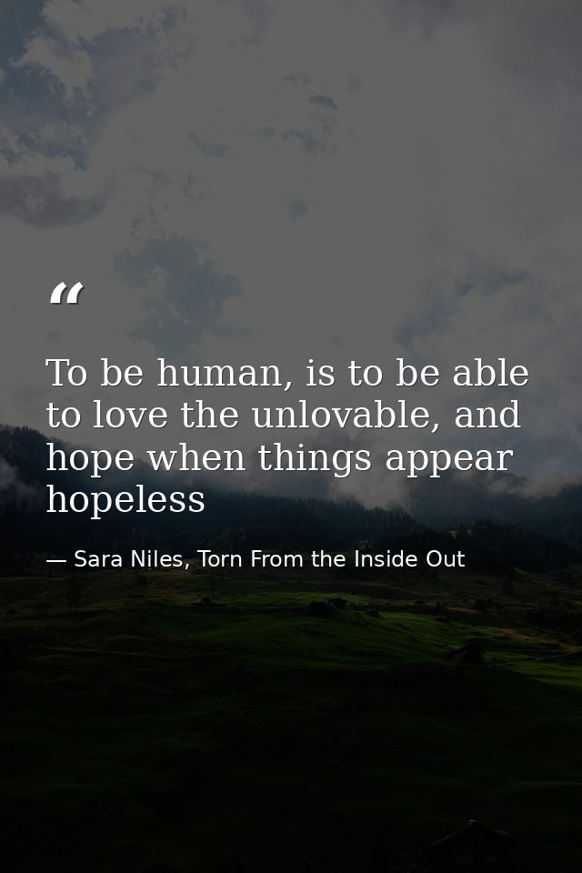 To be human, is to be able to love the unlovable, and hope when things appear hopeless — Sara Niles, Torn From the Inside Out