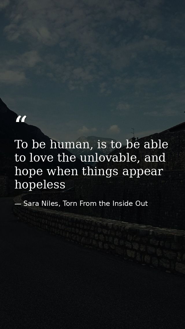 To be human, is to be able to love the unlovable, and hope when things appear hopeless — Sara Niles, Torn From the Inside Out