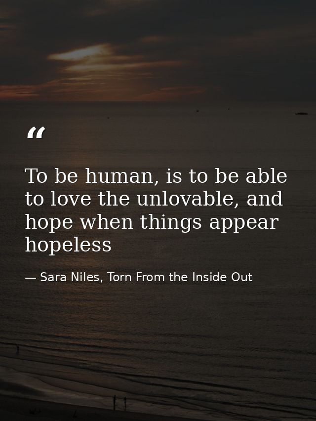 To be human, is to be able to love the unlovable, and hope when things appear hopeless — Sara Niles, Torn From the Inside Out