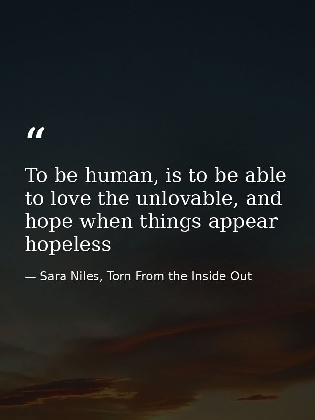 To be human, is to be able to love the unlovable, and hope when things appear hopeless — Sara Niles, Torn From the Inside Out