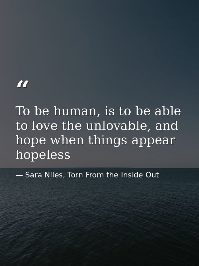 To be human, is to be able to love the unlovable, and hope when things appear hopeless — Sara Niles, Torn From the Inside Out