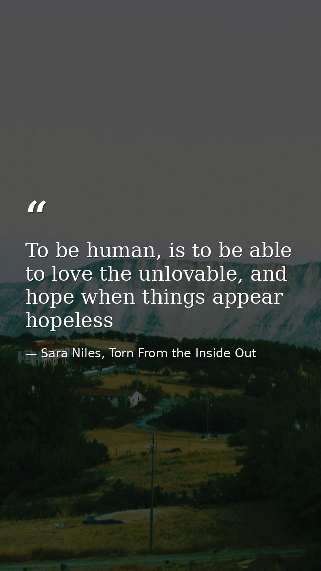 To be human, is to be able to love the unlovable, and hope when things appear hopeless — Sara Niles, Torn From the Inside Out