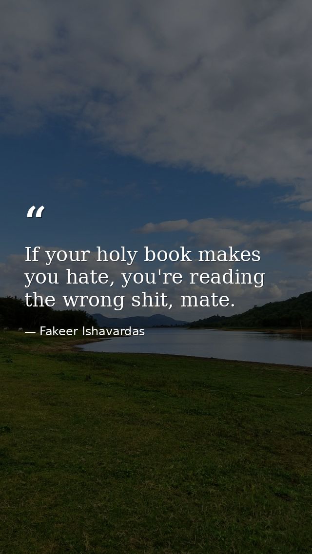 If your holy book makes you hate, you're reading the wrong shit, mate. — Fakeer Ishavardas