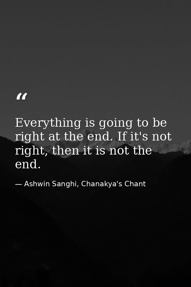 Everything is going to be right at the end. If it's not right, then it is not the end. — Ashwin Sanghi, Chanakya's Chant