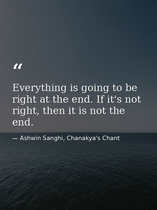 Everything is going to be right at the end. If it's not right, then it is not the end. — Ashwin Sanghi, Chanakya's Chant