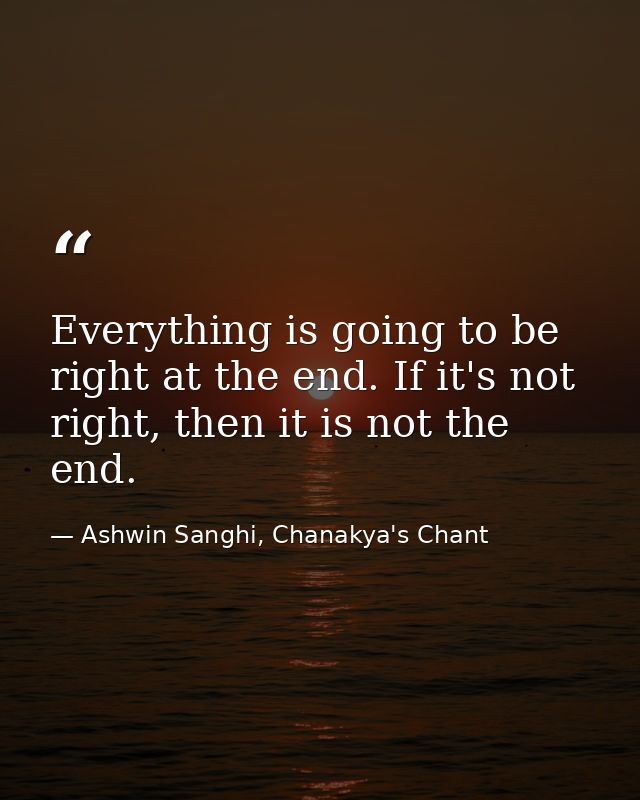 Everything is going to be right at the end. If it's not right, then it is not the end. — Ashwin Sanghi, Chanakya's Chant