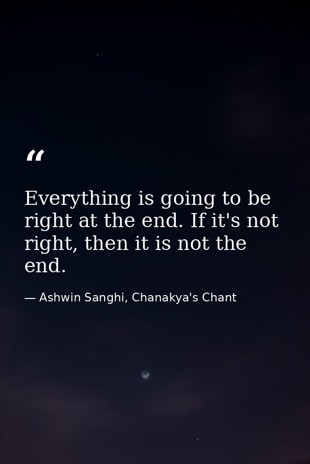 Everything is going to be right at the end. If it's not right, then it is not the end. — Ashwin Sanghi, Chanakya's Chant