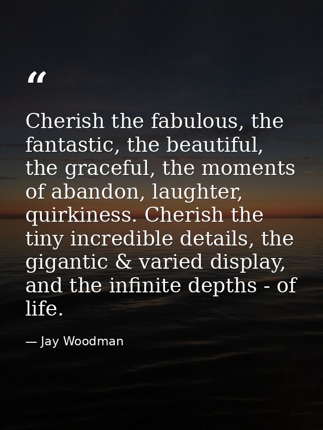 Cherish the fabulous, the fantastic, the beautiful, the graceful, the moments of abandon, laughter, quirkiness. Cherish  — Jay Woodman