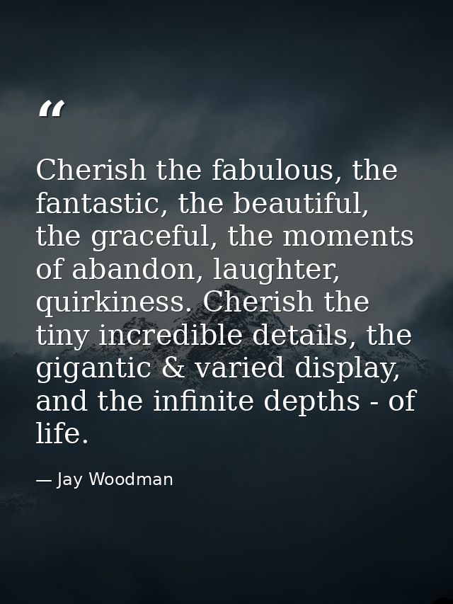 Cherish the fabulous, the fantastic, the beautiful, the graceful, the moments of abandon, laughter, quirkiness. Cherish  — Jay Woodman