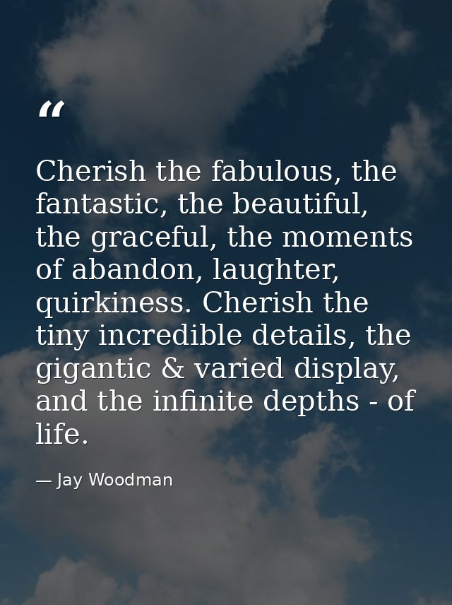 Cherish the fabulous, the fantastic, the beautiful, the graceful, the moments of abandon, laughter, quirkiness. Cherish  — Jay Woodman
