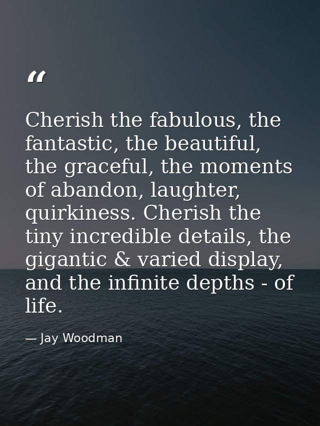 Cherish the fabulous, the fantastic, the beautiful, the graceful, the moments of abandon, laughter, quirkiness. Cherish  — Jay Woodman