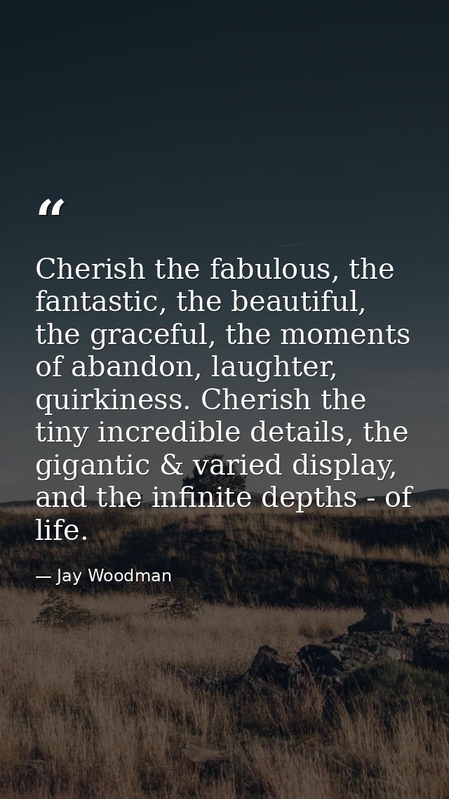 Cherish the fabulous, the fantastic, the beautiful, the graceful, the moments of abandon, laughter, quirkiness. Cherish  — Jay Woodman