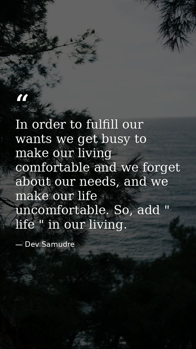 In order to fulfill our wants we get busy to make our living comfortable and we forget about our needs, and we make our  — Dev Samudre