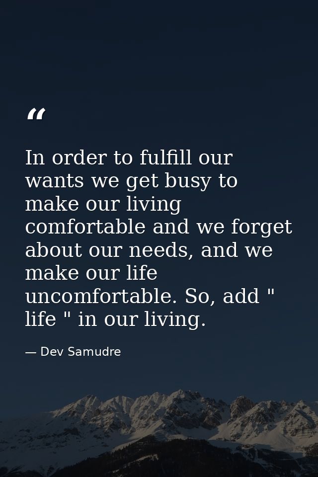 In order to fulfill our wants we get busy to make our living comfortable and we forget about our needs, and we make our  — Dev Samudre