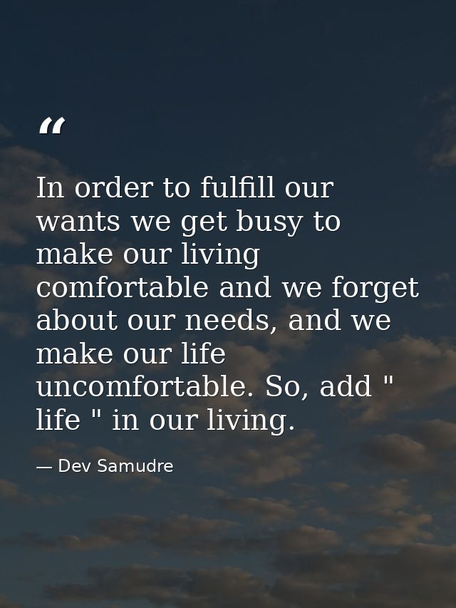 In order to fulfill our wants we get busy to make our living comfortable and we forget about our needs, and we make our  — Dev Samudre