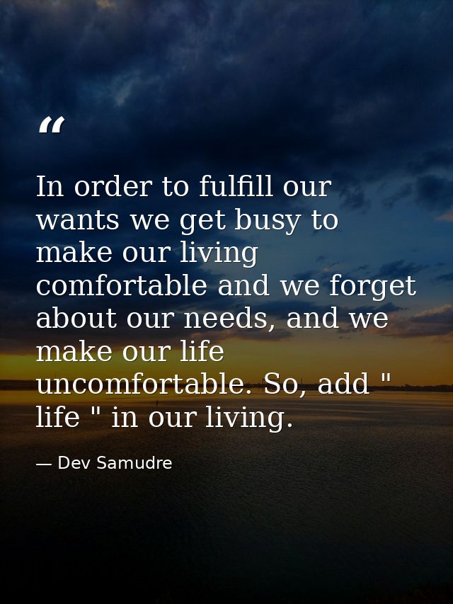 In order to fulfill our wants we get busy to make our living comfortable and we forget about our needs, and we make our  — Dev Samudre
