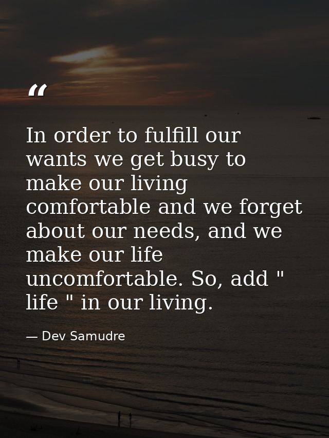 In order to fulfill our wants we get busy to make our living comfortable and we forget about our needs, and we make our  — Dev Samudre
