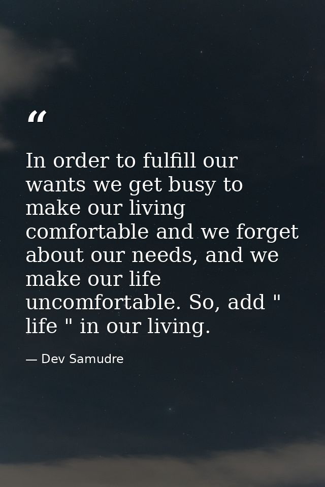 In order to fulfill our wants we get busy to make our living comfortable and we forget about our needs, and we make our  — Dev Samudre