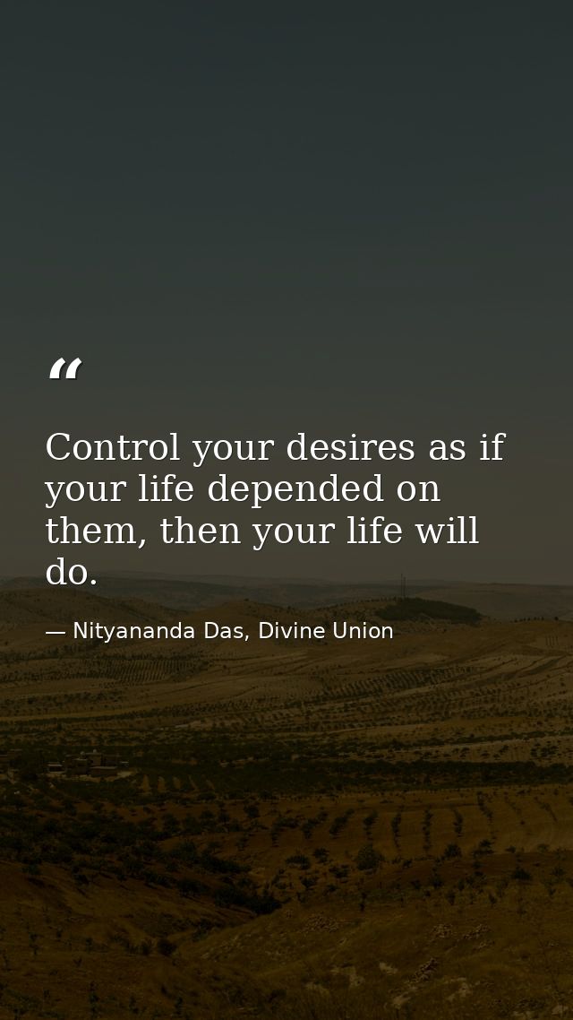Control your desires as if your life depended on them, then your life will do. — Nityananda Das, Divine Union