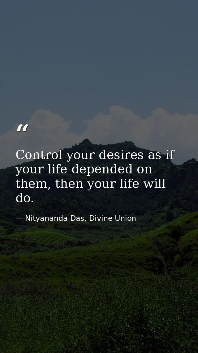 Control your desires as if your life depended on them, then your life will do. — Nityananda Das, Divine Union
