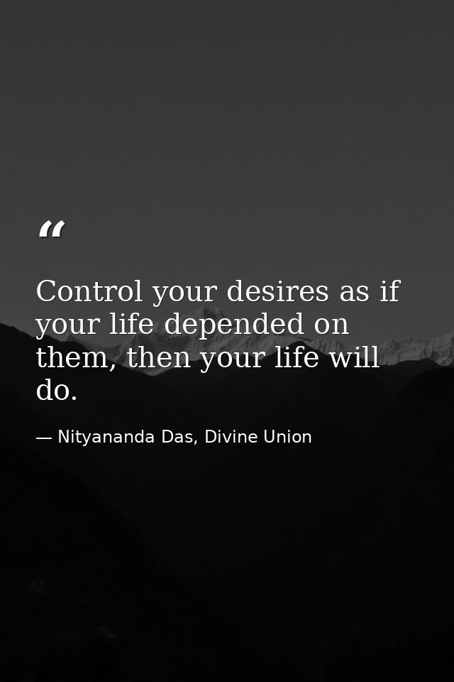 Control your desires as if your life depended on them, then your life will do. — Nityananda Das, Divine Union