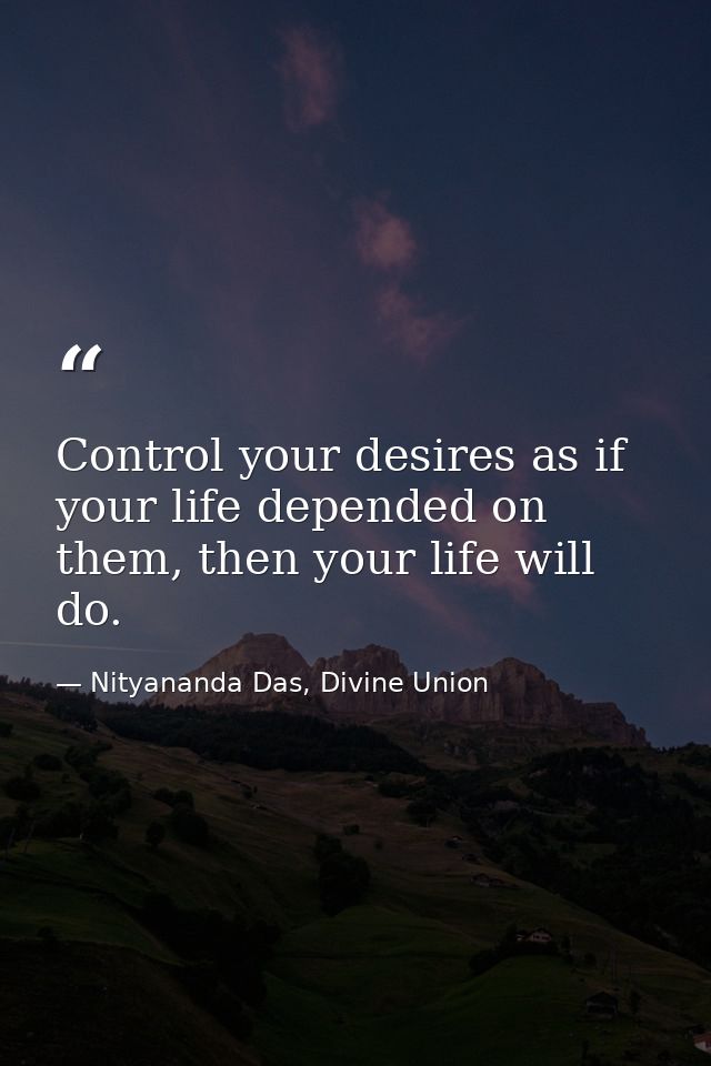 Control your desires as if your life depended on them, then your life will do. — Nityananda Das, Divine Union